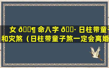 女 🐶 命八字 🌷 日柱带童子和灾煞（日柱带童子煞一定会离婚吗）